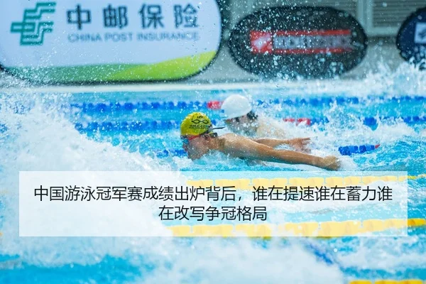 中国游泳冠军赛成绩出炉背后，谁在提速谁在蓄力谁在改写争冠格局